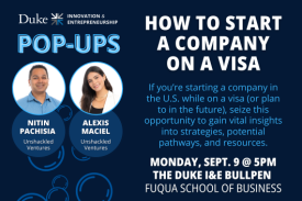 Duke I and E pop-ups: How to Start a Company on a Visa. If you’re starting a company in the U.S. while on a visa (or plan to in the future), seize this opportunity to gain vital insights into strategies, potential pathways, and resources. Monday, September 9 at 5pm. The Duke I and E Bullpen at the Fuqua School of Business